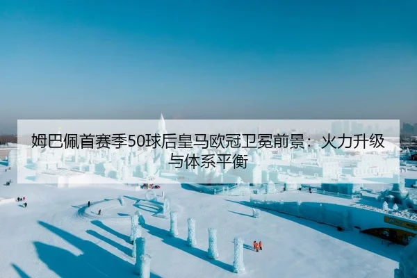 姆巴佩首赛季50球后皇马欧冠卫冕前景：火力升级与体系平衡