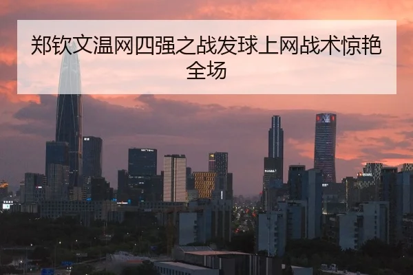 郑钦文温网四强之战发球上网战术惊艳全场