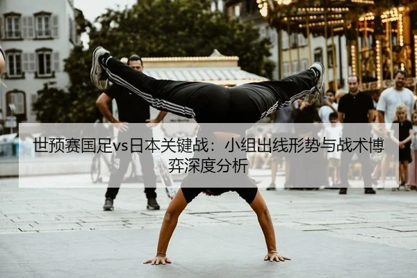 世预赛国足vs日本关键战：小组出线形势与战术博弈深度分析