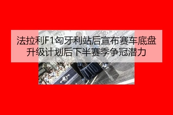 法拉利F1匈牙利站后宣布赛车底盘升级计划后下半赛季争冠潜力