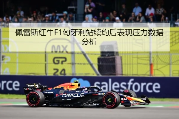 佩雷斯红牛F1匈牙利站续约后表现压力数据分析