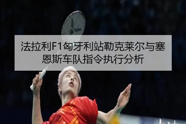 法拉利F1匈牙利站勒克莱尔与塞恩斯车队指令执行分析