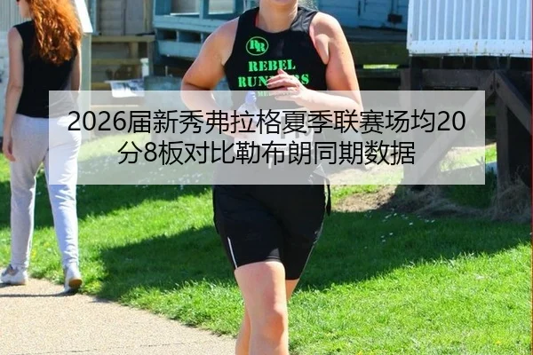 2026届新秀弗拉格夏季联赛场均20分8板对比勒布朗同期数据