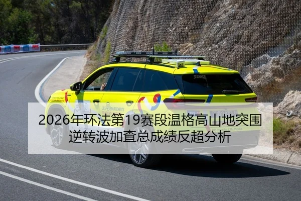 2026年环法第19赛段温格高山地突围逆转波加查总成绩反超分析