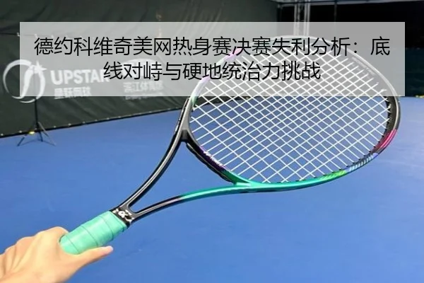 德约科维奇美网热身赛决赛失利分析：底线对峙与硬地统治力挑战
