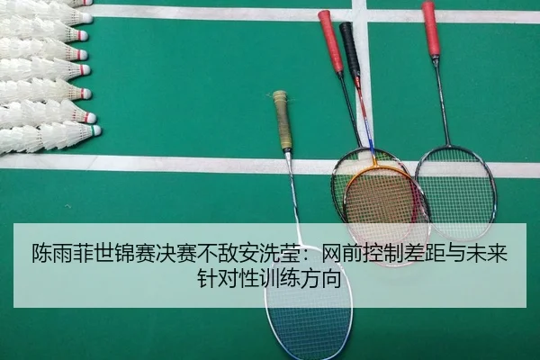 陈雨菲世锦赛决赛不敌安洗莹：网前控制差距与未来针对性训练方向