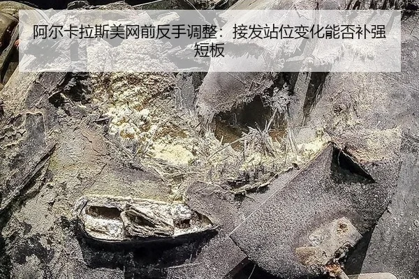 阿尔卡拉斯美网前反手调整：接发站位变化能否补强短板